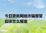 今日更新网络诈骗报警应该怎么报案