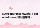 autodesk recap可以删吗（autodesk recap可以删除吗）