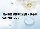 快手表情包在哪里找到（快手表情包为什么没了）