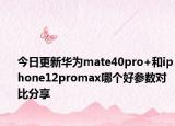 今日更新华为mate40pro+和iphone12promax哪个好参数对比分享
