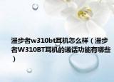 漫步者w310bt耳机怎么样（漫步者W310BT耳机的通话功能有哪些）