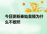 今日更新秦始皇陵为什么不敢挖