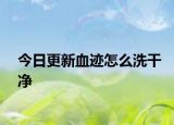今日更新血迹怎么洗干净
