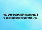 今日更新中源地震的震源深度是多少 中源地震的震源深度是几公里