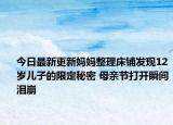 今日最新更新妈妈整理床铺发现12岁儿子的限定秘密 母亲节打开瞬间泪崩