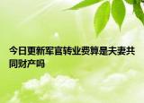 今日更新军官转业费算是夫妻共同财产吗