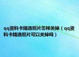 qq资料卡精选照片怎样关掉（qq资料卡精选照片可以关掉吗）