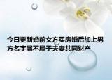 今日更新婚前女方买房婚后加上男方名字属不属于夫妻共同财产