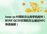 bose qc35耳机怎么和手机配对（BOSE QC35Ⅱ耳机怎么通过NFC快速连接）