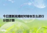 今日更新离婚时对嫁妆怎么进行分割计算