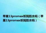 苹果13promax听筒防水吗（苹果13promax听筒防水吗）