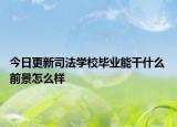 今日更新司法学校毕业能干什么 前景怎么样