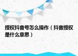 授权抖音号怎么操作（抖音授权是什么意思）