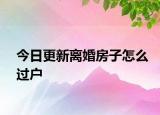 今日更新离婚房子怎么过户