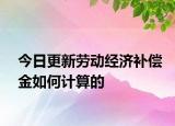 今日更新劳动经济补偿金如何计算的