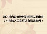 加入抖音公会没到时间可以退出吗（抖音加入工会可以自己退出吗）