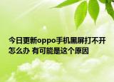 今日更新oppo手机黑屏打不开怎么办 有可能是这个原因