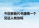 今日更新代书遗嘱一个见证人有效吗