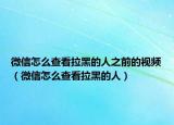 微信怎么查看拉黑的人之前的视频（微信怎么查看拉黑的人）