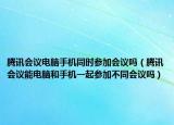 腾讯会议电脑手机同时参加会议吗（腾讯会议能电脑和手机一起参加不同会议吗）