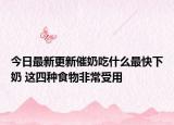 今日最新更新催奶吃什么最快下奶 这四种食物非常受用
