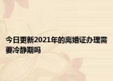 今日更新2021年的离婚证办理需要冷静期吗