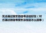 无法通过搜索微信号添加好友（对方通过微信号搜索添加是怎么回事）