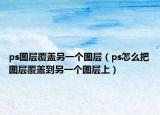 ps图层覆盖另一个图层（ps怎么把图层覆盖到另一个图层上）