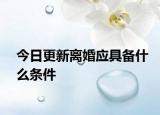 今日更新离婚应具备什么条件