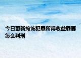 今日更新掩饰犯罪所得收益罪要怎么判刑