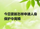 今日更新怎样申请人身保护令离婚