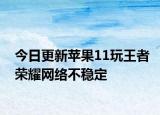 今日更新苹果11玩王者荣耀网络不稳定