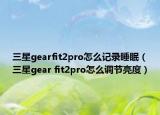 三星gearfit2pro怎么记录睡眠（三星gear fit2pro怎么调节亮度）