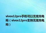 vivos12pro手机可以无线充电吗（vivos12pro支持无线充电吗）