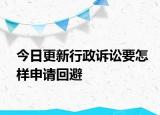今日更新行政诉讼要怎样申请回避