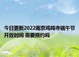 今日更新2022南京鸡鸣寺端午节开放时间 需要预约吗