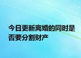 今日更新离婚的同时是否要分割财产