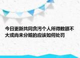 今日更新共同贪污个人所得数额不大或尚未分赃的应该如何处罚