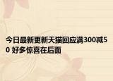 今日最新更新天猫回应满300减50 好多惊喜在后面