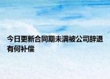 今日更新合同期未满被公司辞退有何补偿