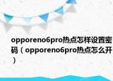 opporeno6pro热点怎样设置密码（opporeno6pro热点怎么开）
