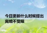 今日更新什么时候提出离婚不受限