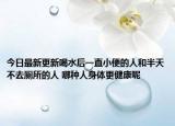 今日最新更新喝水后一直小便的人和半天不去厕所的人 哪种人身体更健康呢