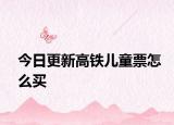今日更新高铁儿童票怎么买