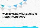 今日更新无证驾驶撞人至轻伤是否会被判刑或者罚款多少