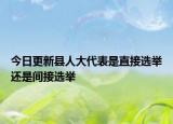 今日更新县人大代表是直接选举还是间接选举