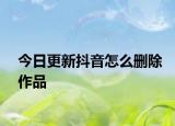 今日更新抖音怎么删除作品