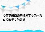 今日更新离婚后抚养子女的一方有权改子女的姓吗