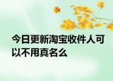 今日更新淘宝收件人可以不用真名么