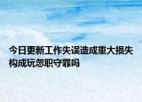 今日更新工作失误造成重大损失构成玩忽职守罪吗